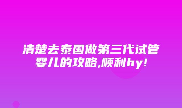 清楚去泰国做第三代试管婴儿的攻略,顺利hy!