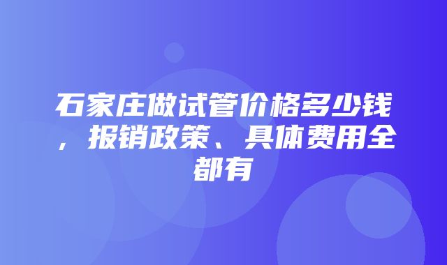 石家庄做试管价格多少钱，报销政策、具体费用全都有