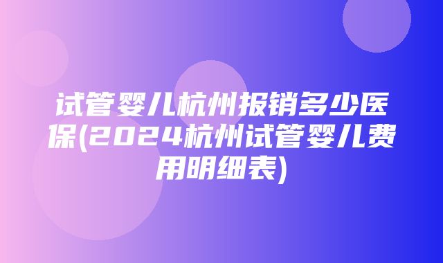 试管婴儿杭州报销多少医保(2024杭州试管婴儿费用明细表)