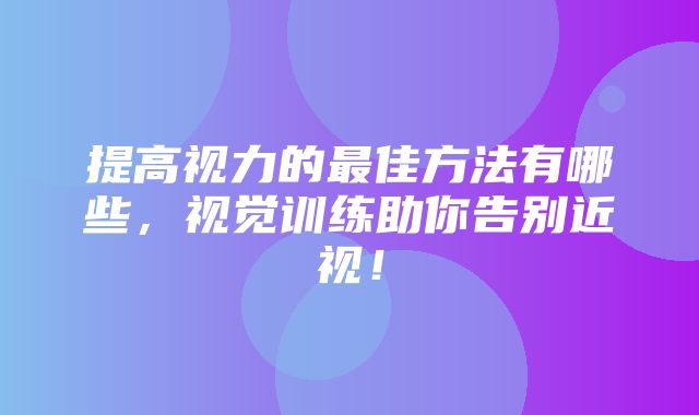 提高视力的最佳方法有哪些，视觉训练助你告别近视！