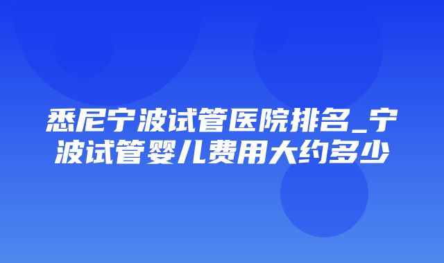 悉尼宁波试管医院排名_宁波试管婴儿费用大约多少