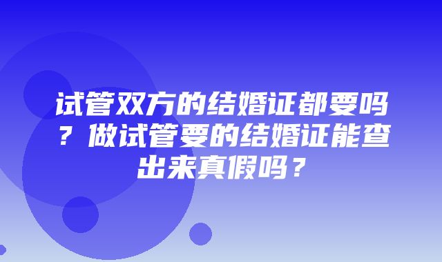 试管双方的结婚证都要吗？做试管要的结婚证能查出来真假吗？