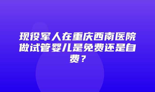 现役军人在重庆西南医院做试管婴儿是免费还是自费？