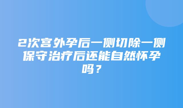 2次宫外孕后一侧切除一侧保守治疗后还能自然怀孕吗？