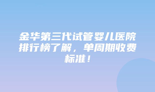 金华第三代试管婴儿医院排行榜了解，单周期收费标准！