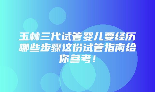 玉林三代试管婴儿要经历哪些步骤这份试管指南给你参考！