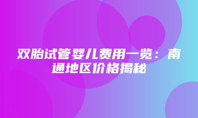 双胎试管婴儿费用一览：南通地区价格揭秘