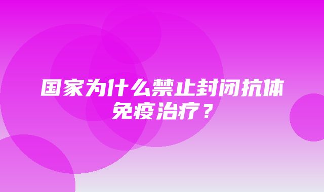 国家为什么禁止封闭抗体免疫治疗？