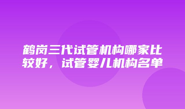 鹤岗三代试管机构哪家比较好，试管婴儿机构名单