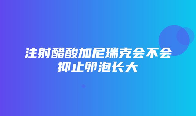 注射醋酸加尼瑞克会不会抑止卵泡长大