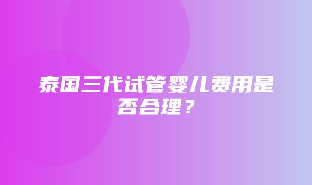 泰国三代试管婴儿费用是否合理？