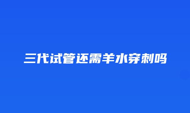 三代试管还需羊水穿刺吗