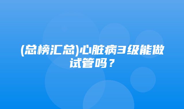 (总榜汇总)心脏病3级能做试管吗？