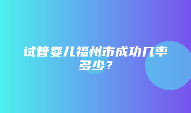 试管婴儿福州市成功几率多少？