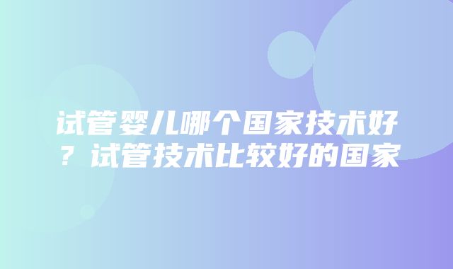 试管婴儿哪个国家技术好？试管技术比较好的国家