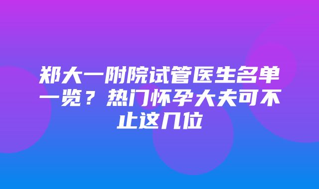 郑大一附院试管医生名单一览？热门怀孕大夫可不止这几位