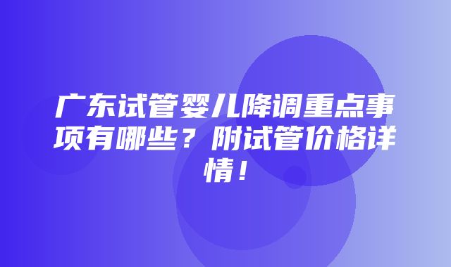 广东试管婴儿降调重点事项有哪些？附试管价格详情！