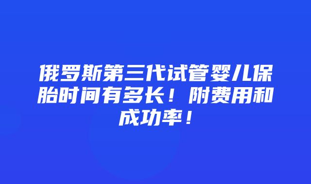 俄罗斯第三代试管婴儿保胎时间有多长！附费用和成功率！