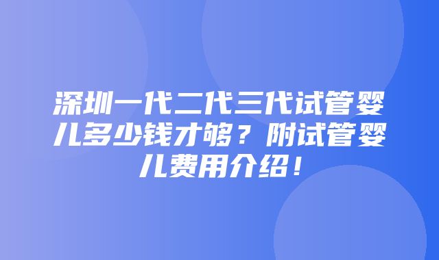 深圳一代二代三代试管婴儿多少钱才够？附试管婴儿费用介绍！