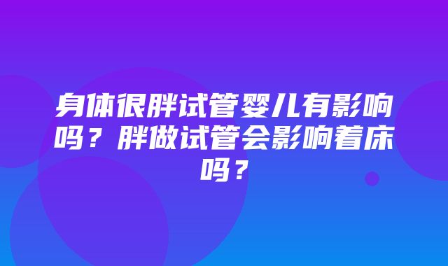 身体很胖试管婴儿有影响吗？胖做试管会影响着床吗？