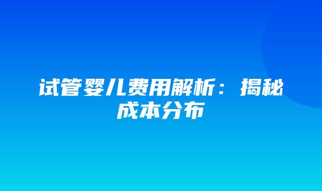 试管婴儿费用解析：揭秘成本分布