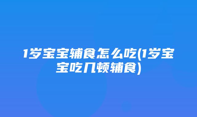 1岁宝宝辅食怎么吃(1岁宝宝吃几顿辅食)