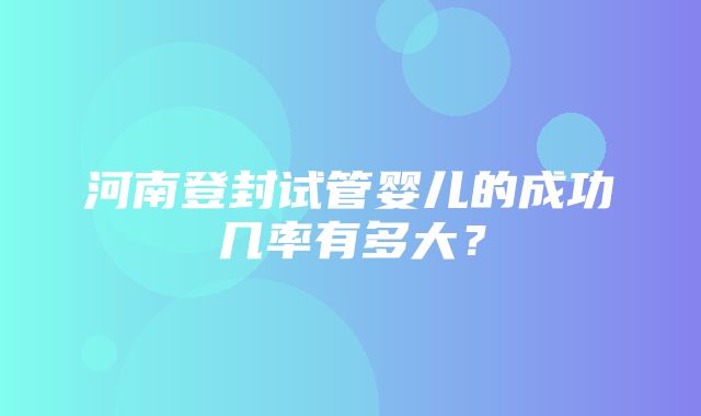 河南登封试管婴儿的成功几率有多大？