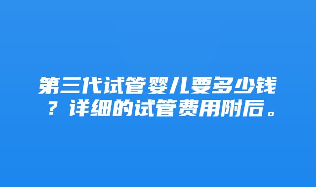 第三代试管婴儿要多少钱？详细的试管费用附后。