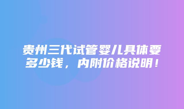 贵州三代试管婴儿具体要多少钱，内附价格说明！