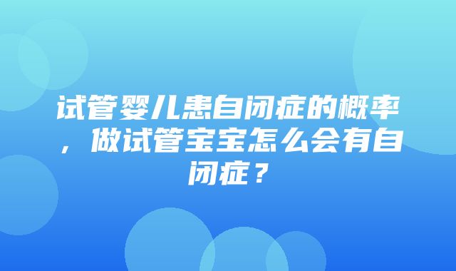 试管婴儿患自闭症的概率，做试管宝宝怎么会有自闭症？