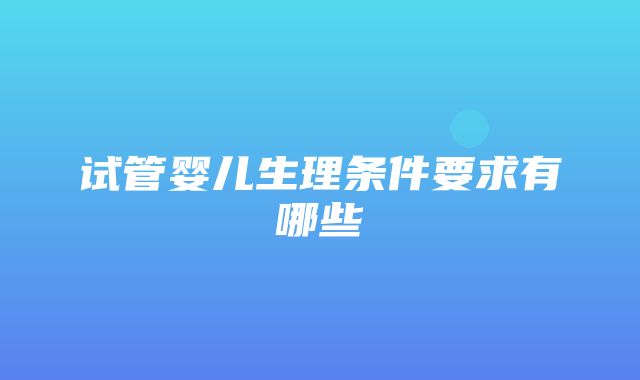 试管婴儿生理条件要求有哪些