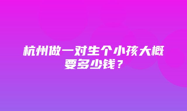 杭州做一对生个小孩大概要多少钱？