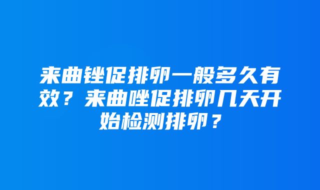 来曲锉促排卵一般多久有效？来曲唑促排卵几天开始检测排卵？