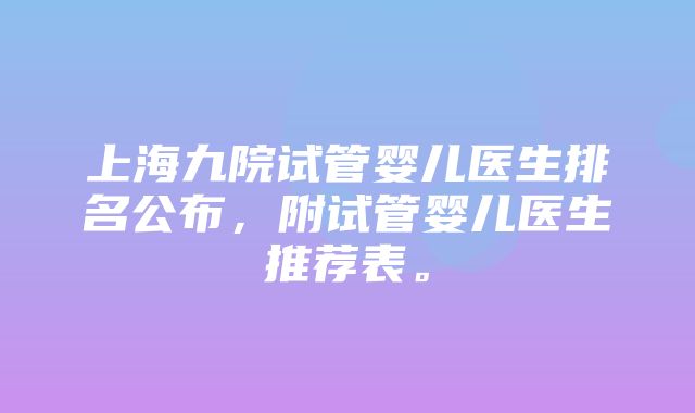 上海九院试管婴儿医生排名公布，附试管婴儿医生推荐表。