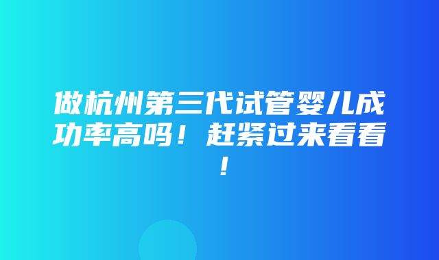 做杭州第三代试管婴儿成功率高吗！赶紧过来看看！