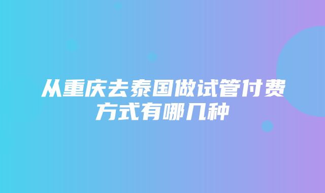 从重庆去泰国做试管付费方式有哪几种