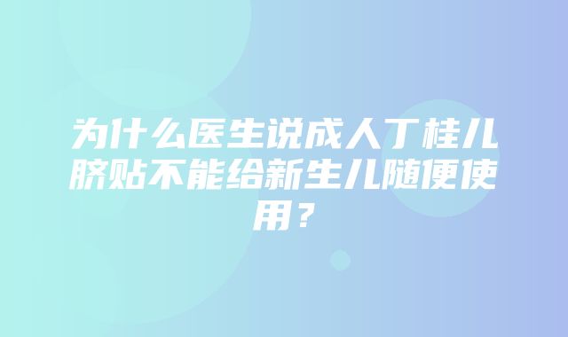 为什么医生说成人丁桂儿脐贴不能给新生儿随便使用？