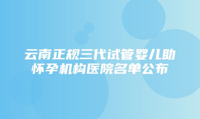 云南正规三代试管婴儿助怀孕机构医院名单公布