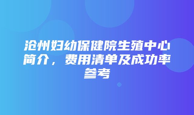 沧州妇幼保健院生殖中心简介，费用清单及成功率参考