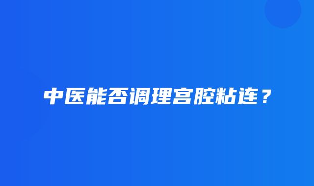 中医能否调理宫腔粘连？