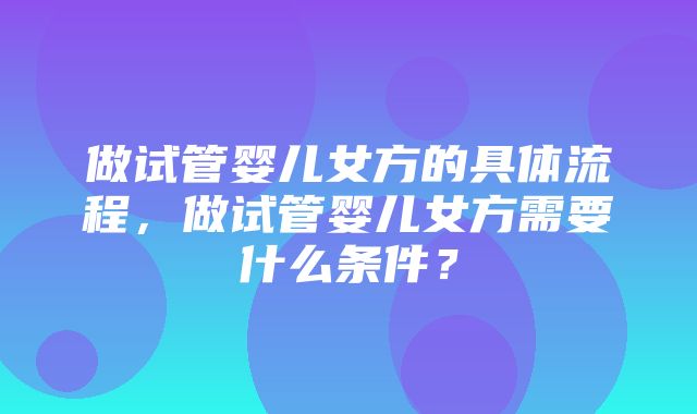 做试管婴儿女方的具体流程，做试管婴儿女方需要什么条件？