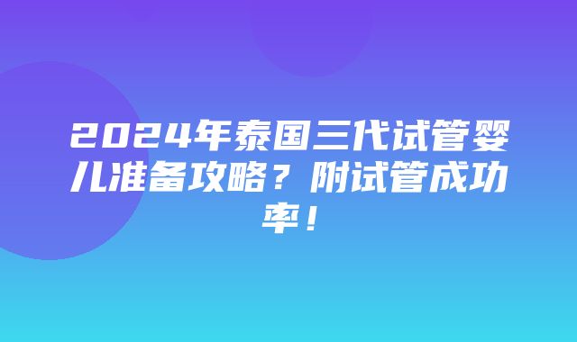 2024年泰国三代试管婴儿准备攻略？附试管成功率！