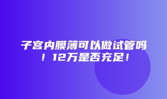 子宫内膜薄可以做试管吗！12万是否充足！