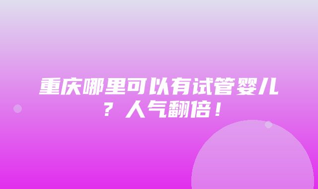 重庆哪里可以有试管婴儿？人气翻倍！