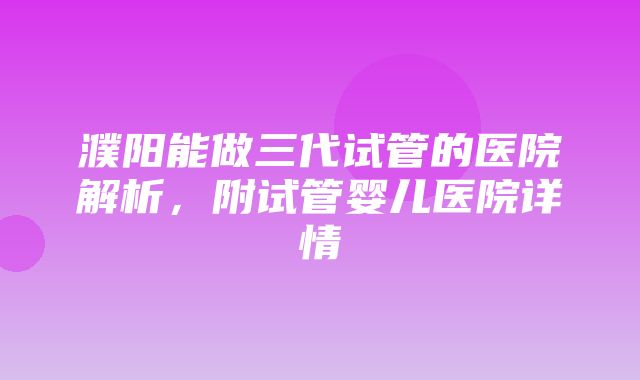 濮阳能做三代试管的医院解析，附试管婴儿医院详情