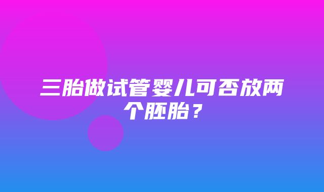 三胎做试管婴儿可否放两个胚胎？