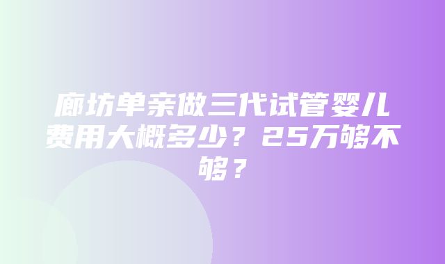 廊坊单亲做三代试管婴儿费用大概多少？25万够不够？