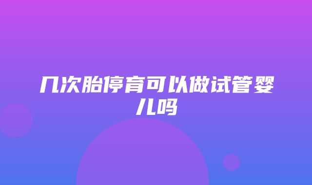 几次胎停育可以做试管婴儿吗