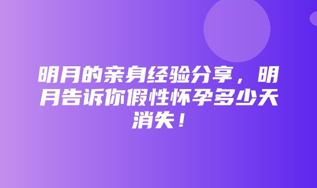 明月的亲身经验分享，明月告诉你假性怀孕多少天消失！