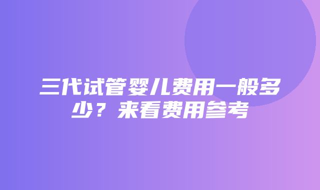 三代试管婴儿费用一般多少？来看费用参考